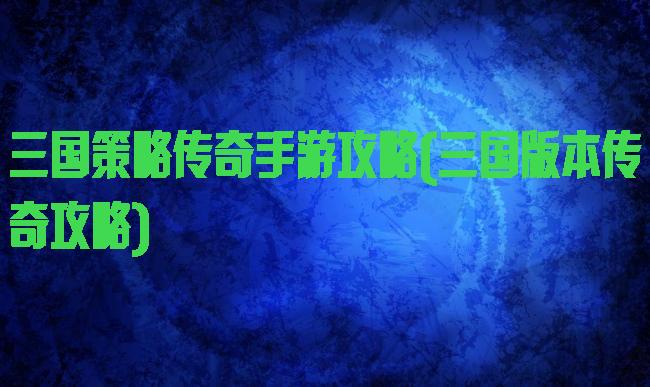 三国策略传奇手游攻略(三国版本传奇攻略)