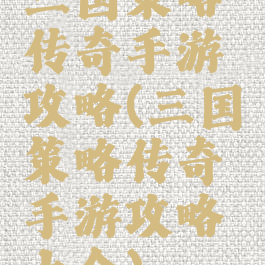 三国策略传奇手游攻略(三国策略传奇手游攻略大全)