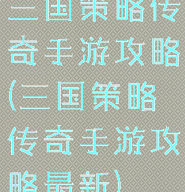 三国策略传奇手游攻略(三国策略传奇手游攻略最新)