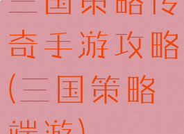 三国策略传奇手游攻略(三国策略端游)