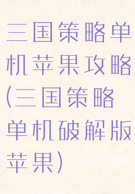 三国策略单机苹果攻略(三国策略单机破解版苹果)
