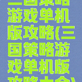 三国策略游戏单机版攻略(三国策略游戏单机版攻略大全)