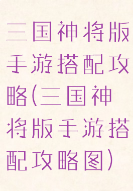 三国神将版手游搭配攻略(三国神将版手游搭配攻略图)