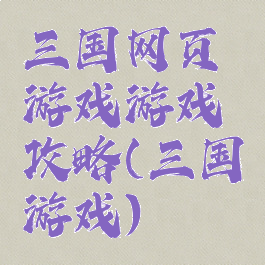 三国网页游戏游戏攻略(三国游戏)