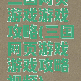 三国网页游戏游戏攻略(三国网页游戏游戏攻略视频)