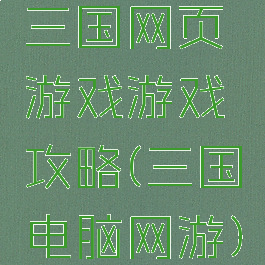 三国网页游戏游戏攻略(三国电脑网游)