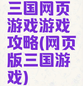 三国网页游戏游戏攻略(网页版三国游戏)