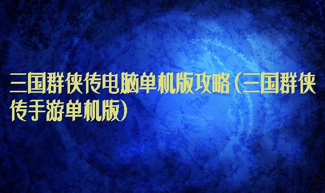 三国群侠传电脑单机版攻略(三国群侠传手游单机版)