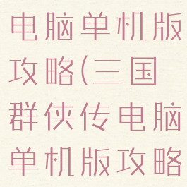 三国群侠传电脑单机版攻略(三国群侠传电脑单机版攻略大全)