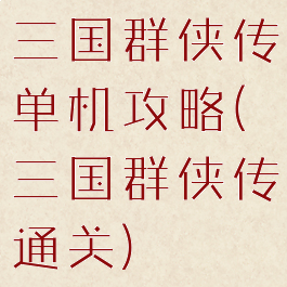 三国群侠传单机攻略(三国群侠传通关)