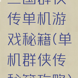 三国群侠传单机游戏秘籍(单机群侠传秘籍攻略)