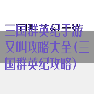 三国群英纪手游又叫攻略大全(三国群英纪攻略)