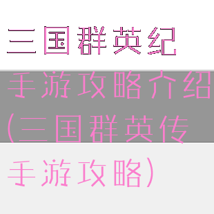 三国群英纪手游攻略介绍(三国群英传手游攻略)