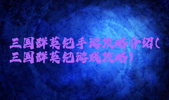 三国群英纪手游攻略介绍(三国群英纪游戏攻略)