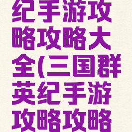 三国群英纪手游攻略攻略大全(三国群英纪手游攻略攻略大全视频)