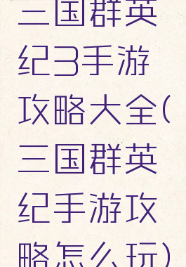 三国群英纪3手游攻略大全(三国群英纪手游攻略怎么玩)