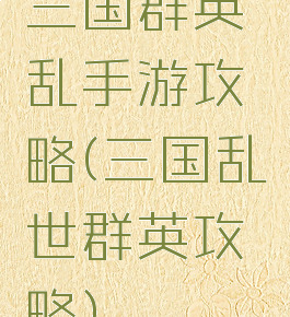 三国群英乱手游攻略(三国乱世群英攻略)