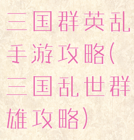 三国群英乱手游攻略(三国乱世群雄攻略)