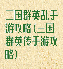 三国群英乱手游攻略(三国群英传手游攻略)