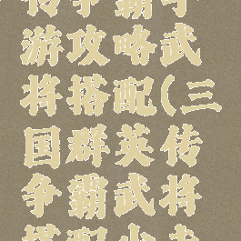 三国群英传争霸手游攻略武将搭配(三国群英传争霸武将搭配少走弯路)