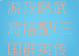 三国群英传争霸手游攻略武将搭配(三国群英传手游武将搭配排行)