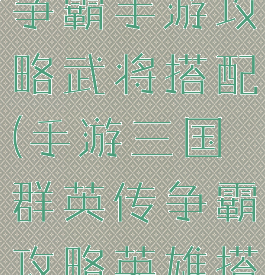 三国群英传争霸手游攻略武将搭配(手游三国群英传争霸攻略英雄搭配)