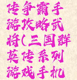 三国群英传争霸手游攻略武将(三国群英传系列游戏手机版)