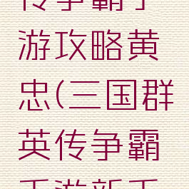 三国群英传争霸手游攻略黄忠(三国群英传争霸手游新手攻略)