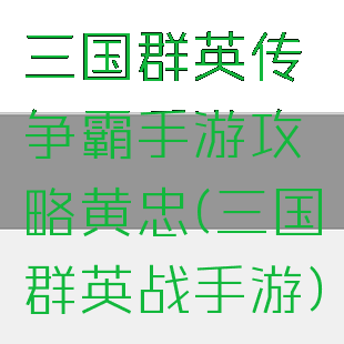 三国群英传争霸手游攻略黄忠(三国群英战手游)