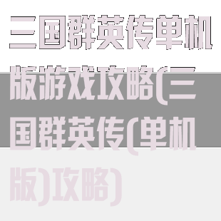三国群英传单机版游戏攻略(三国群英传(单机版)攻略)