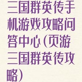 三国群英传手机游戏攻略问答中心(页游三国群英传攻略)