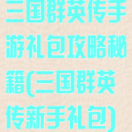 三国群英传手游礼包攻略秘籍(三国群英传新手礼包)