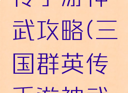 三国群英传手游神武攻略(三国群英传手游神武攻略大全)