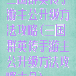 三国群英传手游主公升级方法攻略(三国群英传手游主公升级方法攻略大全)