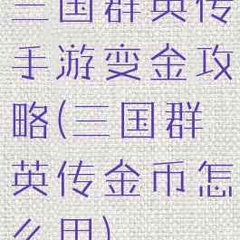 三国群英传手游变金攻略(三国群英传金币怎么用)