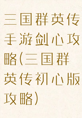 三国群英传手游剑心攻略(三国群英传初心版攻略)