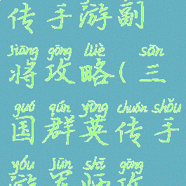 三国群英传手游副将攻略(三国群英传手游军师攻略)