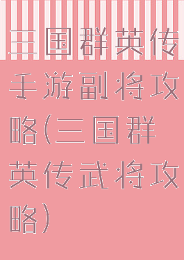 三国群英传手游副将攻略(三国群英传武将攻略)