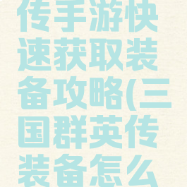 三国群英传手游快速获取装备攻略(三国群英传装备怎么获得)