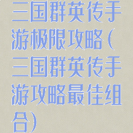三国群英传手游极限攻略(三国群英传手游攻略最佳组合)