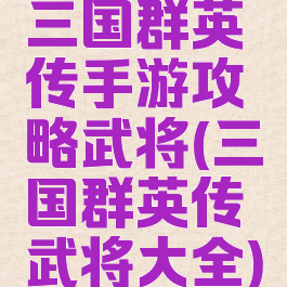 三国群英传手游攻略武将(三国群英传武将大全)