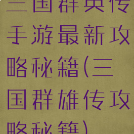 三国群英传手游最新攻略秘籍(三国群雄传攻略秘籍)