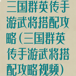 三国群英传手游武将搭配攻略(三国群英传手游武将搭配攻略视频)