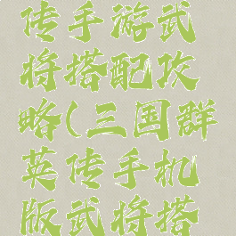 三国群英传手游武将搭配攻略(三国群英传手机版武将搭配)