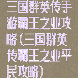 三国群英传手游霸王之业攻略(三国群英传霸王之业平民攻略)