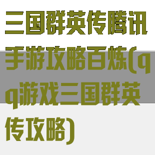 三国群英传腾讯手游攻略百炼(qq游戏三国群英传攻略)