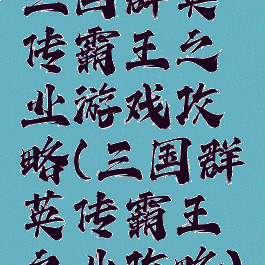 三国群英传霸王之业游戏攻略(三国群英传霸王之业攻略)