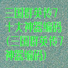 三国群英传7十大神器编码(三国群英传7神器编码)