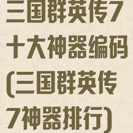 三国群英传7十大神器编码(三国群英传7神器排行)