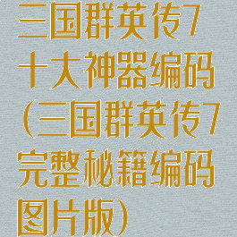 三国群英传7十大神器编码(三国群英传7完整秘籍编码图片版)